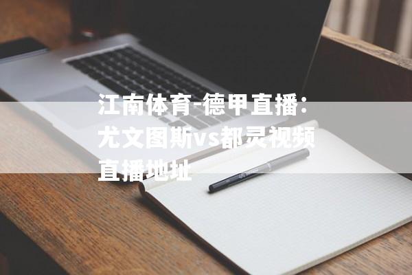 江南体育-德甲直播：尤文图斯vs都灵视频直播地址