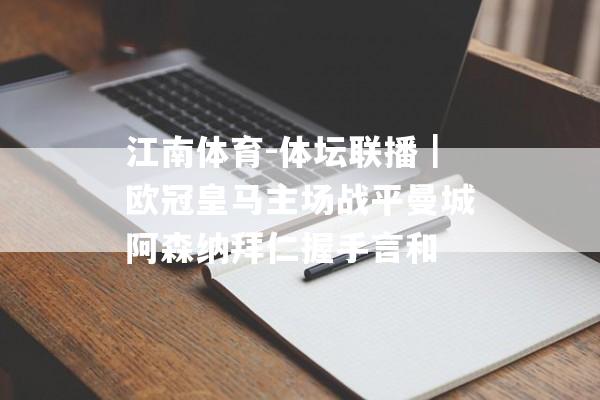 江南体育-体坛联播｜欧冠皇马主场战平曼城阿森纳拜仁握手言和