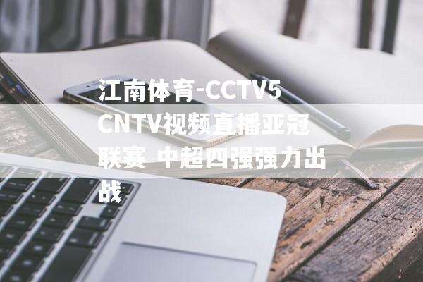 江南体育-CCTV5CNTV视频直播亚冠联赛 中超四强强力出战